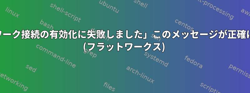 「接続中...」、「接続に失敗しました。ネットワーク接続の有効化に失敗しました」このメッセージが正確に何を意味するのか、どうすればわかりますか？ (フラットワークス)