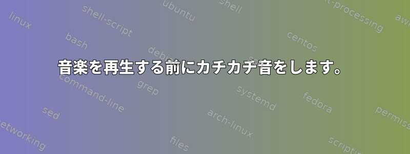 音楽を再生する前にカチカチ音をします。