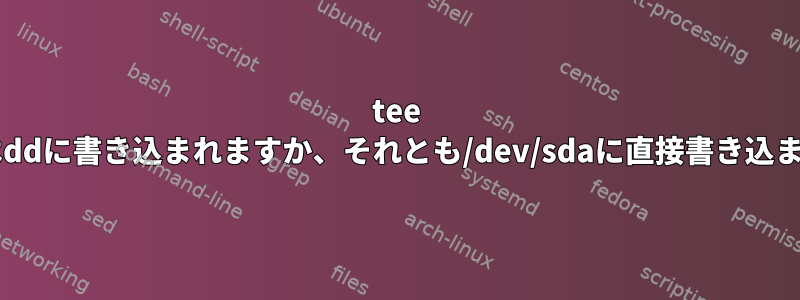 tee isoの内容はddに書き込まれますか、それとも/dev/sdaに直接書き込まれますか？