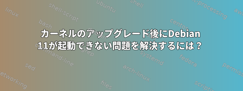 カーネルのアップグレード後にDebian 11が起動できない問題を解決するには？