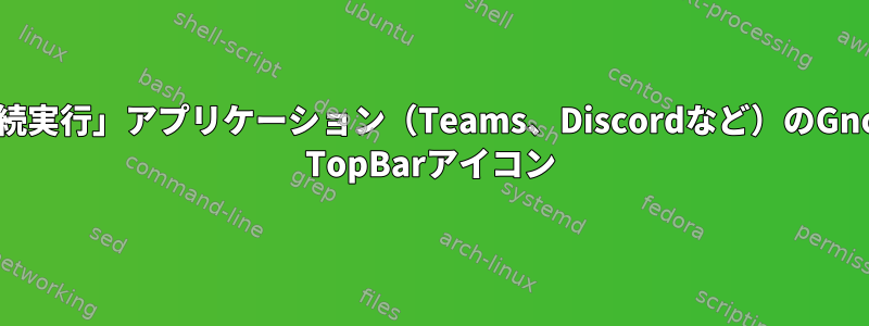 「継続実行」アプリケーション（Teams、Discordなど）のGnome TopBarアイコン