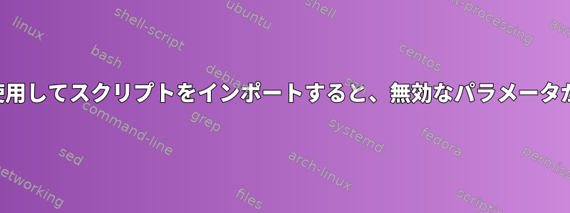 コマンド置換を使用してスクリプトをインポートすると、無効なパラメータが渡されました。