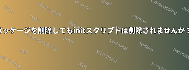 パッケージを削除してもinitスクリプトは削除されませんか？