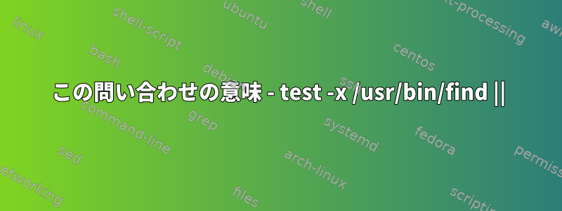 この問い合わせの意味 - test -x /usr/bin/find ||