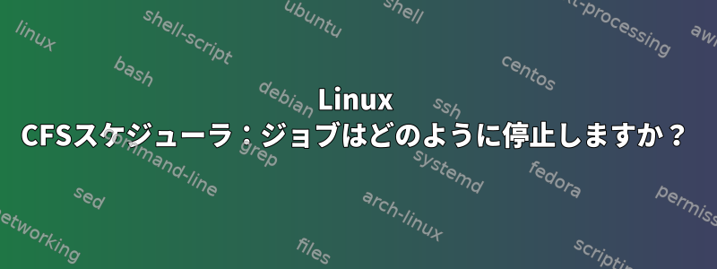 Linux CFSスケジューラ：ジョブはどのように停止しますか？