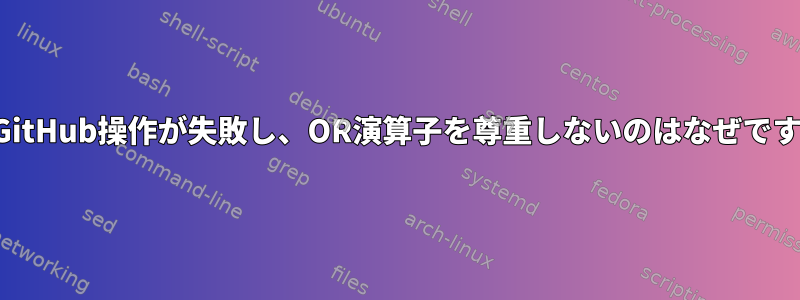 私のGitHub操作が失敗し、OR演算子を尊重しないのはなぜですか？