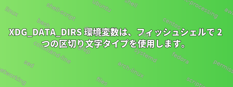 XDG_DATA_DIRS 環境変数は、フィッシュシェルで 2 つの区切り文字タイプを使用します。