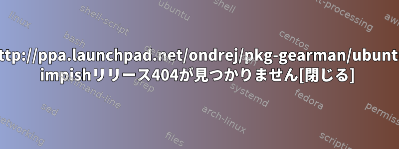 http://ppa.launchpad.net/ondrej/pkg-gearman/ubuntu impishリリース404が見つかりません[閉じる]