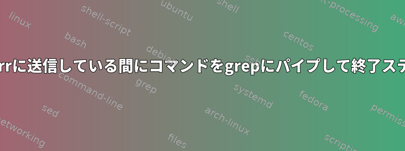 コマンド出力をstdoutに送信し、エラーをstderrに送信している間にコマンドをgrepにパイプして終了ステータスを取得するにはどうすればよいですか？