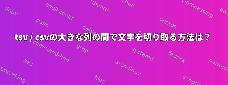 tsv / csvの大きな列の間で文字を切り取る方法は？