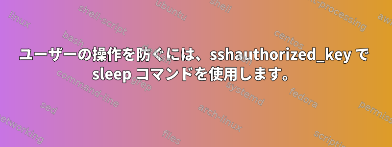 ユーザーの操作を防ぐには、sshauthorized_key で sleep コマンドを使用します。