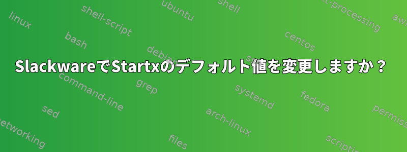 SlackwareでStartxのデフォルト値を変更しますか？