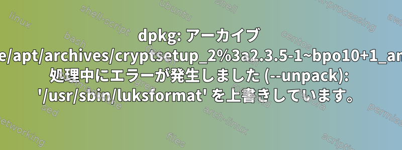 dpkg: アーカイブ /var/cache/apt/archives/cryptsetup_2%3a2.3.5-1~bpo10+1_amd64.deb 処理中にエラーが発生しました (--unpack): '/usr/sbin/luksformat' を上書きしています。