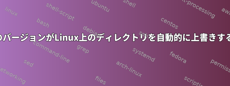 以前のバージョンがLinux上のディレクトリを自動的に上書きする原因