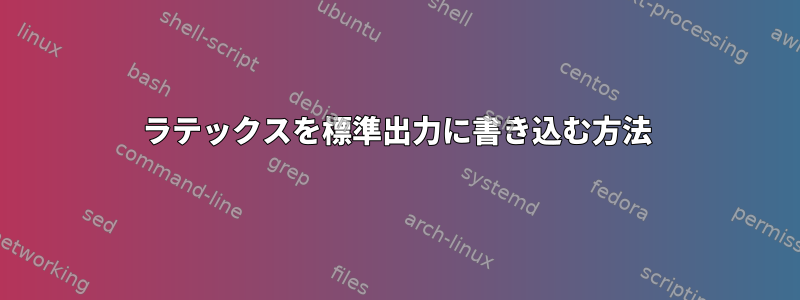 ラテックスを標準出力に書き込む方法