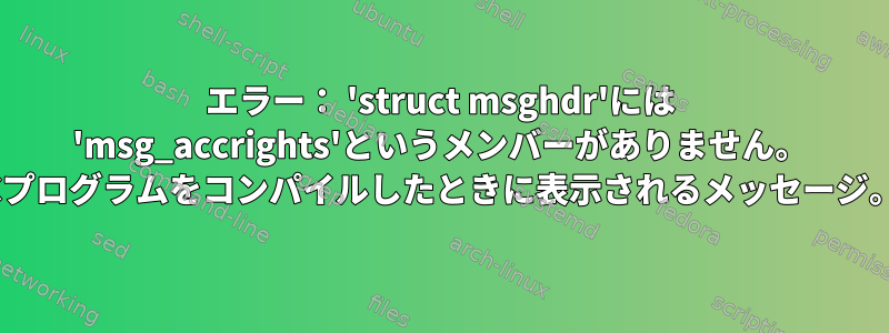 エラー： 'struct msghdr'には 'msg_accrights'というメンバーがありません。 Cプログラムをコンパイルしたときに表示されるメッセージ。