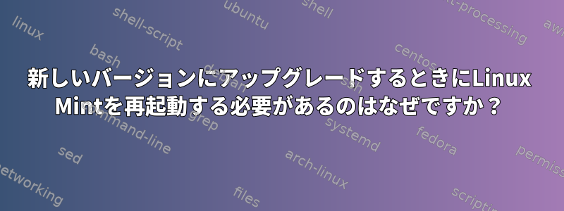 新しいバージョンにアップグレードするときにLinux Mintを再起動する必要があるのはなぜですか？