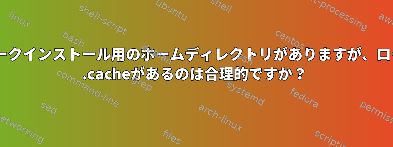 ネットワークインストール用のホームディレクトリがありますが、ローカル〜/ .cacheがあるのは合理的ですか？