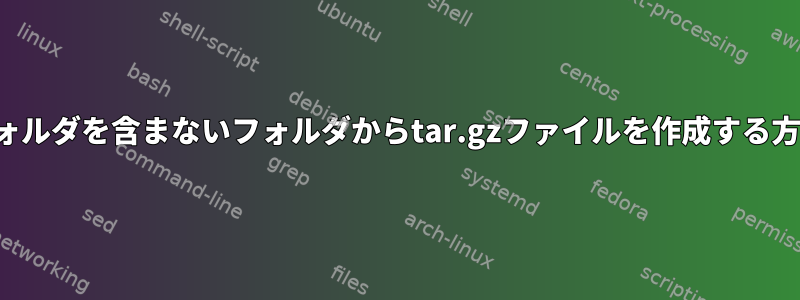 フォルダを含まないフォルダからtar.gzファイルを作成する方法