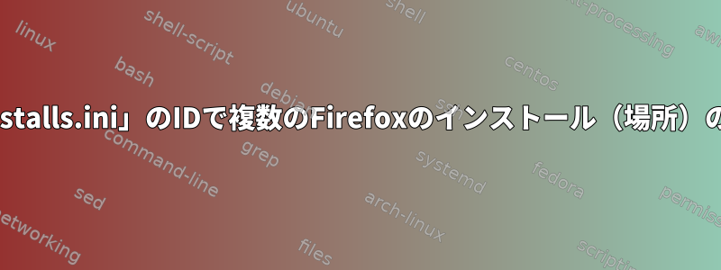 「~/.mozilla/firefox/installs.ini」のIDで複数のFirefoxのインストール（場所）の1つを識別する方法は？