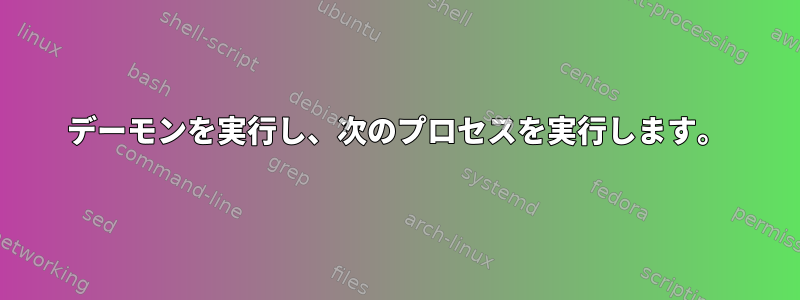 デーモンを実行し、次のプロセスを実行します。