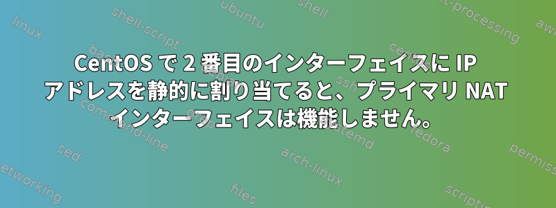 CentOS で 2 番目のインターフェイスに IP アドレスを静的に割り当てると、プライマリ NAT インターフェイスは機能しません。