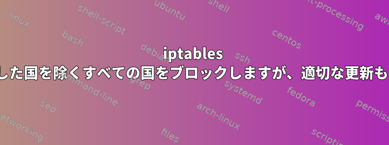 iptables geoipは私がリストした国を除くすべての国をブロックしますが、適切な更新もブロックしますか？