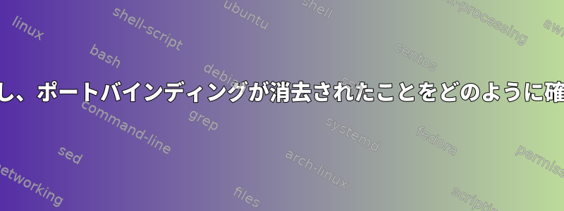 プロセスを終了し、ポートバインディングが消去されたことをどのように確認できますか？