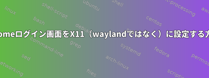 Gnomeログイン画面をX11（waylandではなく）に設定する方法