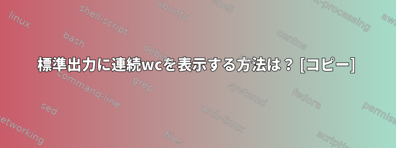 標準出力に連続wcを表示する方法は？ [コピー]