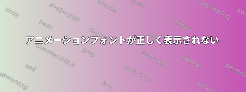 アニメーションフォントが正しく表示されない