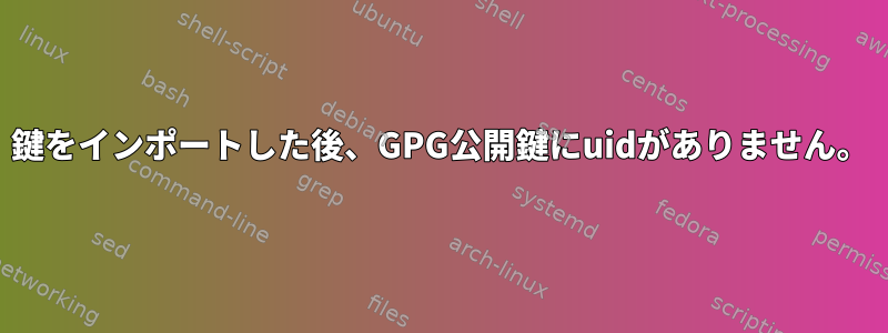 鍵をインポートした後、GPG公開鍵にuidがありません。