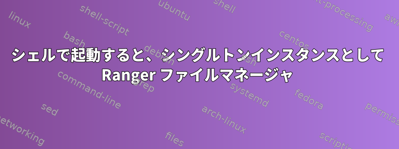 シェルで起動すると、シングルトンインスタンスとして Ranger ファイルマネージャ