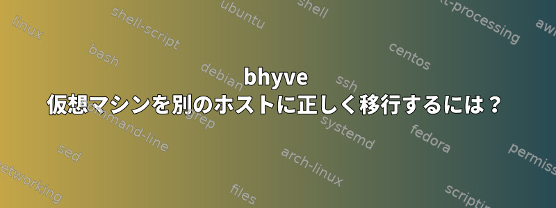 bhyve 仮想マシンを別のホストに正しく移行するには？