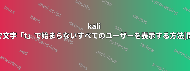 kali linuxで文字「t」で始まらないすべてのユーザーを表示する方法[閉じる]