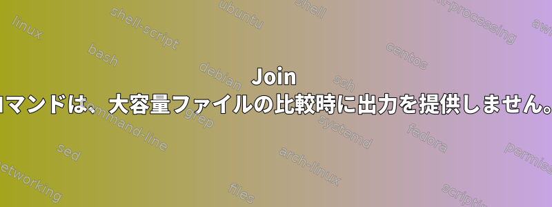 Join コマンドは、大容量ファイルの比較時に出力を提供しません。