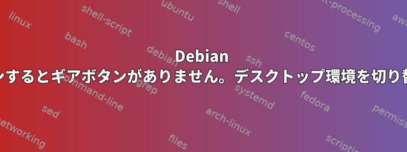 Debian 11にログインするとギアボタンがありません。デスクトップ環境を切り替えるには？