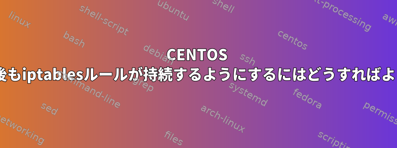 CENTOS 7で再起動後もiptablesルールが持続するようにするにはどうすればよいですか？