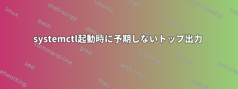 systemctl起動時に予期しないトップ出力