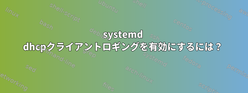 systemd dhcpクライアントロギングを有効にするには？