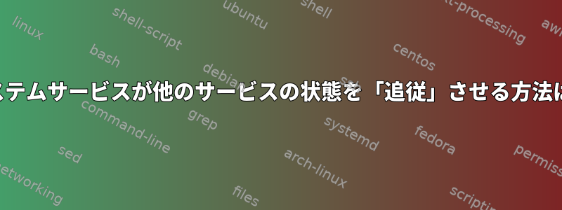 システムサービスが他のサービスの状態を「追従」させる方法は？