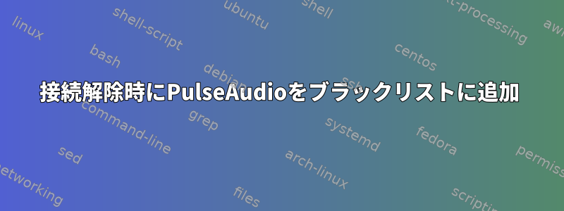 接続解除時にPulseAudioをブラックリストに追加