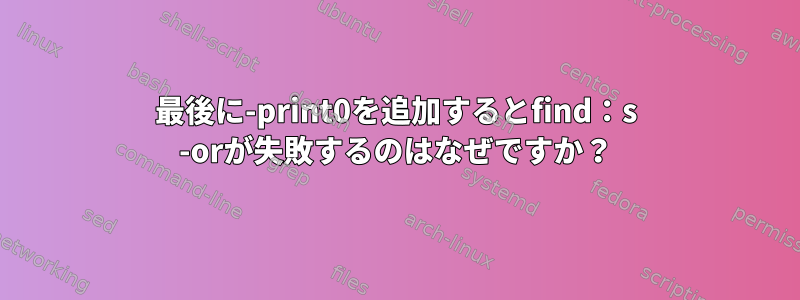 最後に-print0を追加するとfind：s -orが失敗するのはなぜですか？