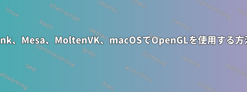 Zink、Mesa、MoltenVK、macOSでOpenGLを使用する方法