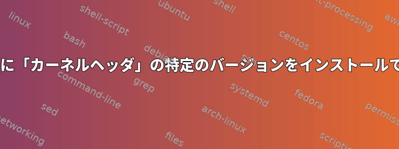 Fedoraに「カーネルヘッダ」の特定のバージョンをインストールできない