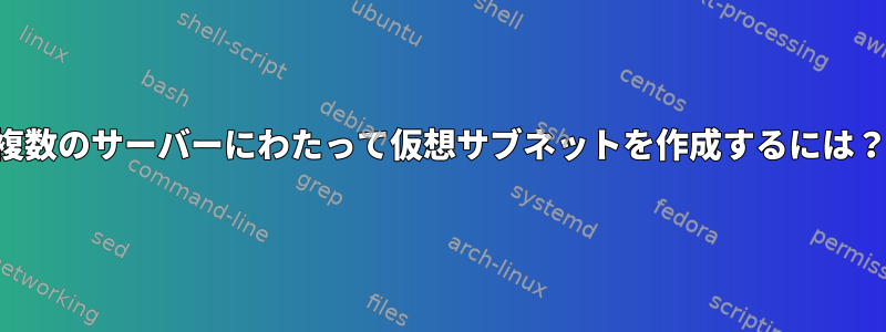 複数のサーバーにわたって仮想サブネットを作成するには？