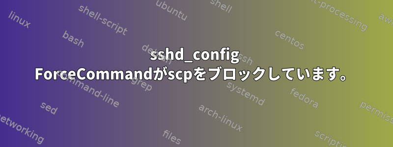 sshd_config ForceCommandがscpをブロックしています。