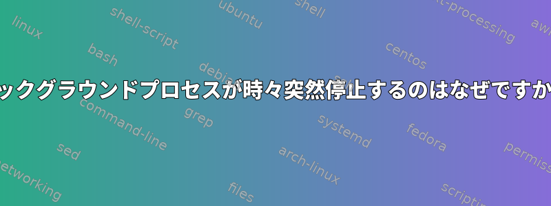 バックグラウンドプロセスが時々突然停止するのはなぜですか？