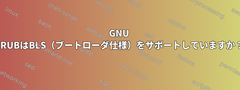 GNU GRUBはBLS（ブートローダ仕様）をサポートしていますか？