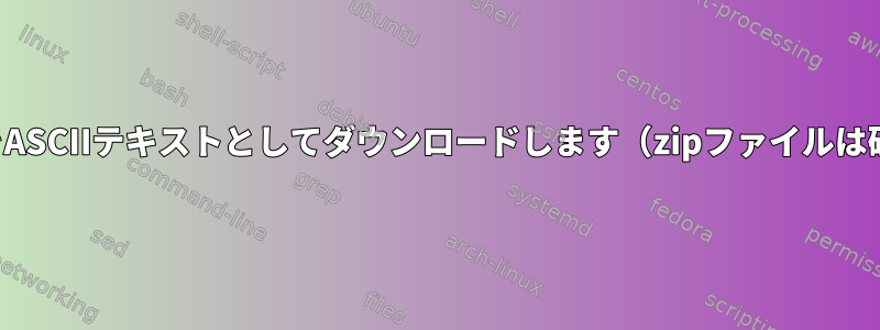 "curl"は.zipファイルをASCIIテキストとしてダウンロードします（zipファイルは破損していません！）。